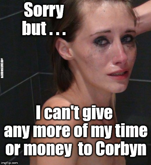 Corbyn regret | Sorry but . . . #WEARECORBYN; I can't give any more of my time or money  to Corbyn | image tagged in weaintcorbyn,labourisdead,cultofcorbyn,communist socialist,momentum students,corbyn eww | made w/ Imgflip meme maker