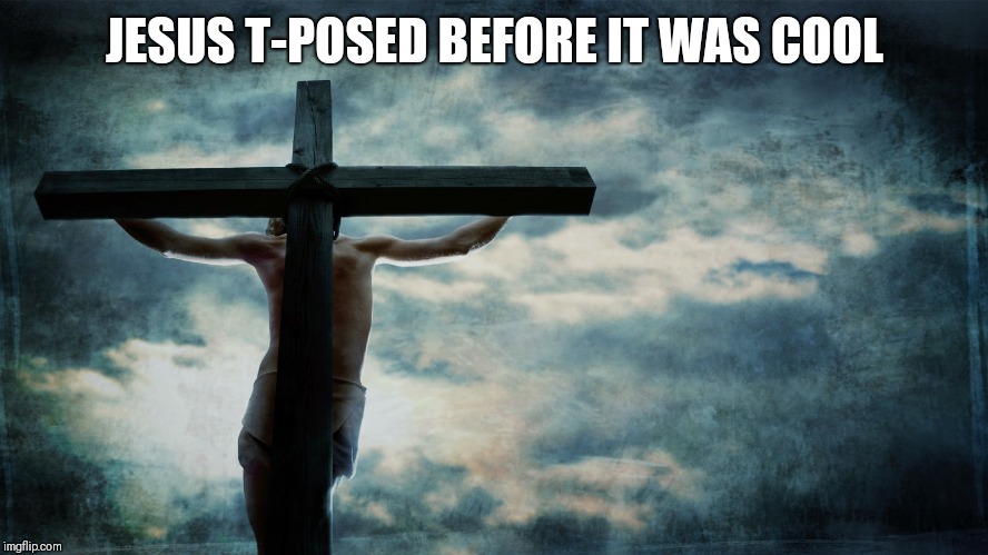 Jesus on cross | JESUS T-POSED BEFORE IT WAS COOL | image tagged in jesus on cross | made w/ Imgflip meme maker