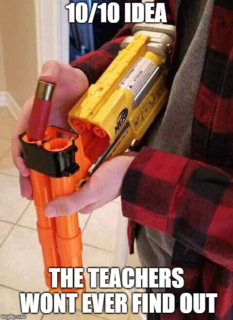 What's Now School Life | 10/10 IDEA; THE TEACHERS WONT EVER FIND OUT | image tagged in nerf shotgun | made w/ Imgflip meme maker