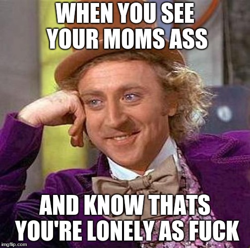 Creepy Condescending Wonka Meme | WHEN YOU SEE YOUR MOMS ASS; AND KNOW THATS YOU'RE LONELY AS FUCK | image tagged in memes,creepy condescending wonka,scumbag | made w/ Imgflip meme maker