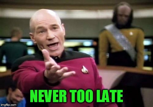 Picard Wtf Meme | NEVER TOO LATE | image tagged in memes,picard wtf | made w/ Imgflip meme maker