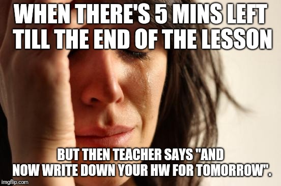 School struggles | WHEN THERE'S 5 MINS LEFT TILL THE END OF THE LESSON; BUT THEN TEACHER SAYS "AND NOW WRITE DOWN YOUR HW FOR TOMORROW". | image tagged in memes,first world problems,school,teachers,student,problems | made w/ Imgflip meme maker