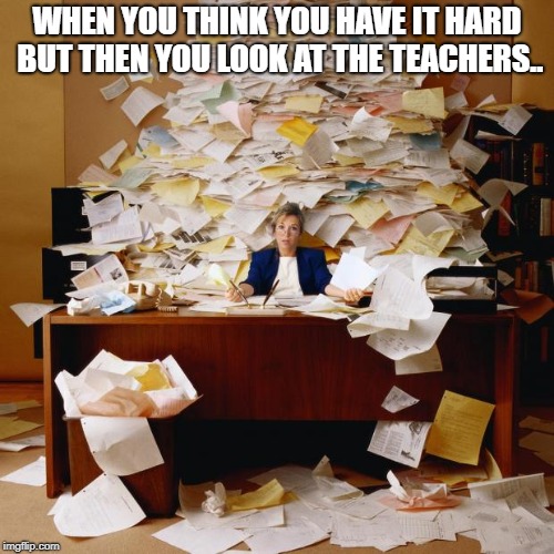 Teacher's Life | WHEN YOU THINK YOU HAVE IT HARD BUT THEN YOU LOOK AT THE TEACHERS.. | image tagged in miss school | made w/ Imgflip meme maker