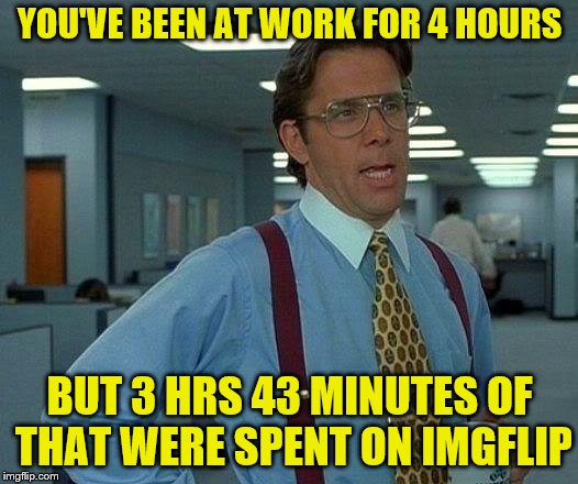 That Would Be Great Meme | YOU'VE BEEN AT WORK FOR 4 HOURS BUT 3 HRS 43 MINUTES OF THAT WERE SPENT ON IMGFLIP | image tagged in memes,that would be great | made w/ Imgflip meme maker