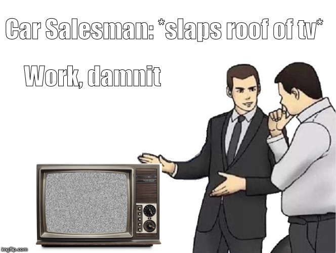 Car Salesman Slaps Hood Meme | Car Salesman: *slaps roof of tv*; Work, damnit | image tagged in memes,car salesman slaps hood | made w/ Imgflip meme maker