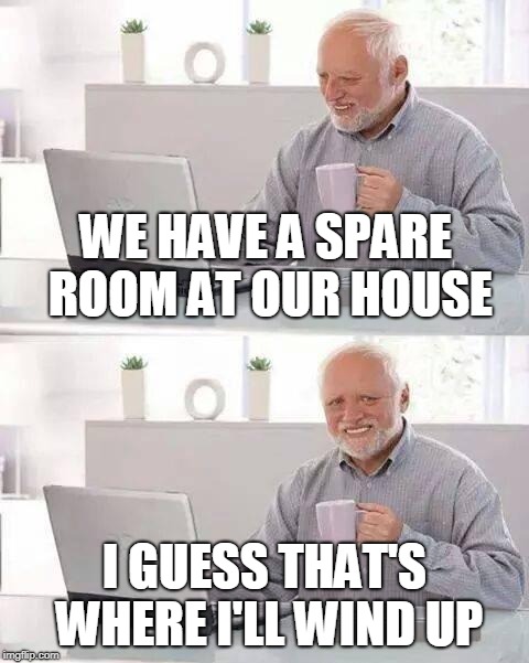 Hide the Pain Harold Meme | WE HAVE A SPARE ROOM AT OUR HOUSE I GUESS THAT'S WHERE I'LL WIND UP | image tagged in memes,hide the pain harold | made w/ Imgflip meme maker