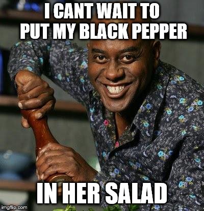 Ainsley Harriot | I CANT WAIT TO PUT MY BLACK PEPPER IN HER SALAD | image tagged in ainsley harriot | made w/ Imgflip meme maker