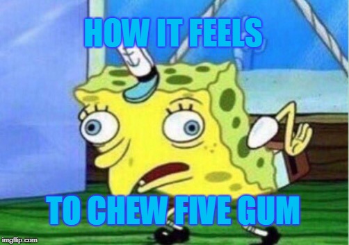 Mocking Spongebob | HOW IT FEELS; TO CHEW FIVE GUM | image tagged in memes,mocking spongebob | made w/ Imgflip meme maker