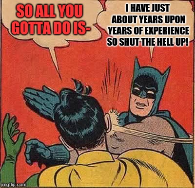 Batman Slapping Robin Meme | SO ALL YOU GOTTA DO IS- I HAVE JUST ABOUT YEARS UPON YEARS OF EXPERIENCE SO SHUT THE HELL UP! | image tagged in memes,batman slapping robin | made w/ Imgflip meme maker