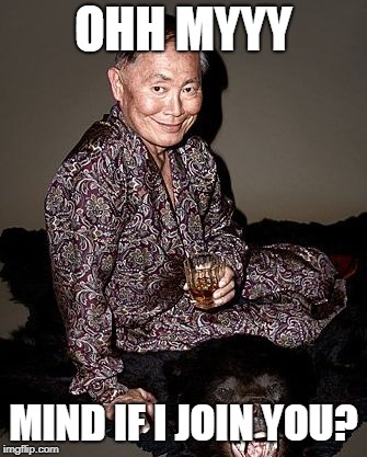 George Takei | OHH MYYY MIND IF I JOIN YOU? | image tagged in george tekei | made w/ Imgflip meme maker