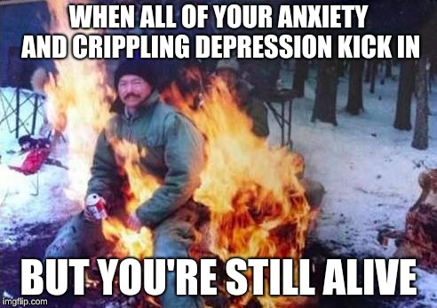 LIGAF | WHEN ALL OF YOUR ANXIETY AND CRIPPLING DEPRESSION KICK IN; BUT YOU'RE STILL ALIVE | image tagged in memes,ligaf | made w/ Imgflip meme maker