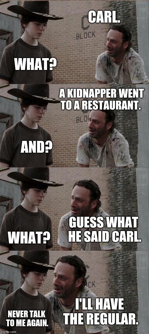 Rick and Carl Long | CARL. WHAT? A KIDNAPPER WENT TO A RESTAURANT. AND? GUESS WHAT HE SAID CARL. WHAT? I'LL HAVE THE REGULAR. NEVER TALK TO ME AGAIN. | image tagged in memes,rick and carl long | made w/ Imgflip meme maker
