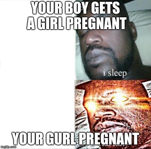 Sleeping Shaq | YOUR BOY GETS A GIRL PREGNANT; YOUR GURL PREGNANT | image tagged in memes,sleeping shaq | made w/ Imgflip meme maker