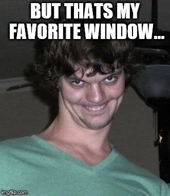 Creepy guy  | BUT THATS MY FAVORITE WINDOW... | image tagged in creepy guy | made w/ Imgflip meme maker