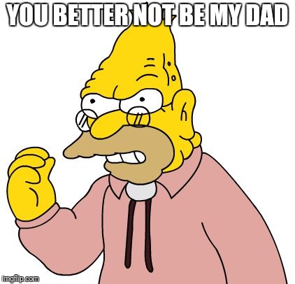 YOU BETTER NOT BE MY DAD | made w/ Imgflip meme maker