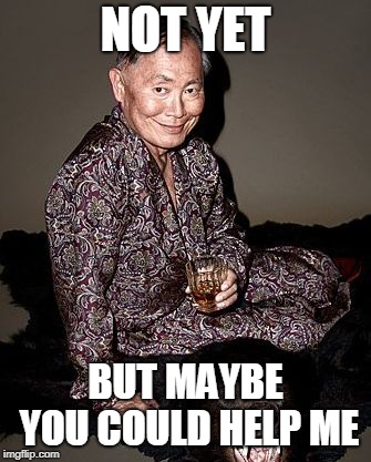 George Takei | NOT YET BUT MAYBE YOU COULD HELP ME | image tagged in george tekei | made w/ Imgflip meme maker