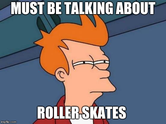 Futurama Fry Meme | MUST BE TALKING ABOUT ROLLER SKATES | image tagged in memes,futurama fry | made w/ Imgflip meme maker