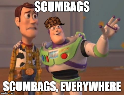 X, X Everywhere | SCUMBAGS; SCUMBAGS, EVERYWHERE | image tagged in x x everywhere,scumbag | made w/ Imgflip meme maker