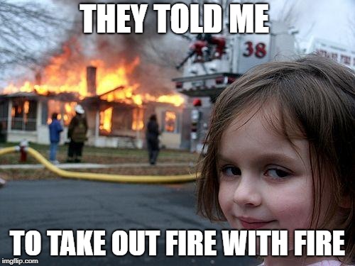 Disaster Girl | THEY TOLD ME; TO TAKE OUT FIRE WITH FIRE | image tagged in memes,disaster girl | made w/ Imgflip meme maker
