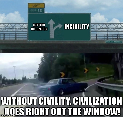 Just A Friendly Reminder... | WESTERN CIVILIZATION; INCIVILITY; WITHOUT CIVILITY, CIVILIZATION GOES RIGHT OUT THE WINDOW! | image tagged in memes,left exit 12 off ramp,hillary clinton,regressive politics | made w/ Imgflip meme maker