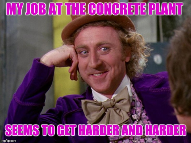 charlie-chocolate-factory | MY JOB AT THE CONCRETE PLANT; SEEMS TO GET HARDER AND HARDER | image tagged in charlie-chocolate-factory | made w/ Imgflip meme maker