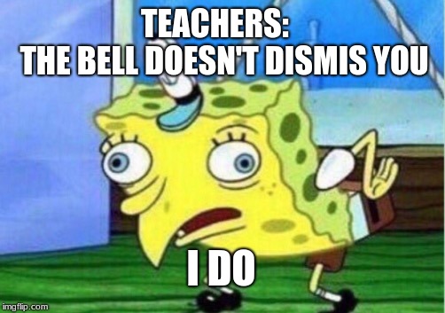 Teachers Be Like | TEACHERS:        THE BELL DOESN'T DISMIS YOU; I DO | image tagged in memes,mocking spongebob,funny memes,funny meme,meme,relatable | made w/ Imgflip meme maker
