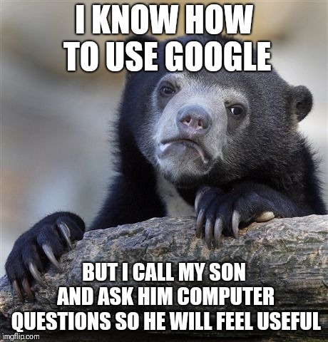 Confession Bear Meme | I KNOW HOW TO USE GOOGLE; BUT I CALL MY SON AND ASK HIM COMPUTER QUESTIONS SO HE WILL FEEL USEFUL | image tagged in memes,confession bear,AdviceAnimals | made w/ Imgflip meme maker