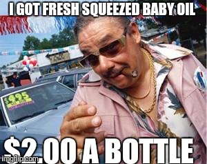 used car salesman | I GOT FRESH SQUEEZED BABY OIL $2.00 A BOTTLE | image tagged in used car salesman | made w/ Imgflip meme maker