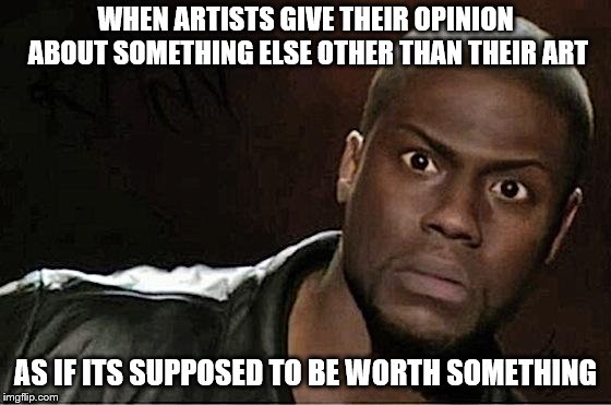 Kevin Hart Meme | WHEN ARTISTS GIVE THEIR OPINION ABOUT SOMETHING ELSE OTHER THAN THEIR ART AS IF ITS SUPPOSED TO BE WORTH SOMETHING | image tagged in memes,kevin hart | made w/ Imgflip meme maker