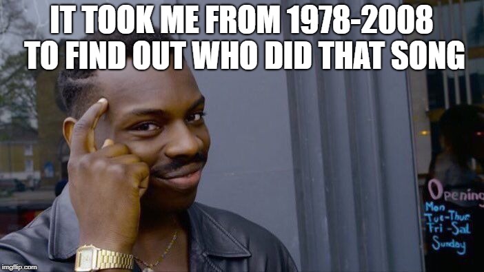 Roll Safe Think About It Meme | IT TOOK ME FROM 1978-2008 TO FIND OUT WHO DID THAT SONG | image tagged in memes,roll safe think about it | made w/ Imgflip meme maker