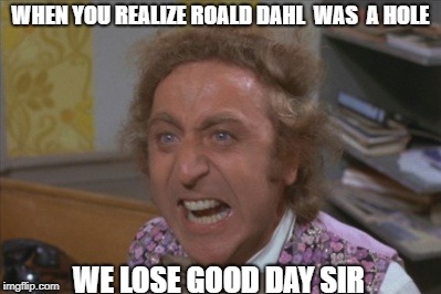 Angry Willy Wonka | WHEN YOU REALIZE ROALD DAHL  WAS  A HOLE; WE LOSE GOOD DAY SIR | image tagged in angry willy wonka | made w/ Imgflip meme maker