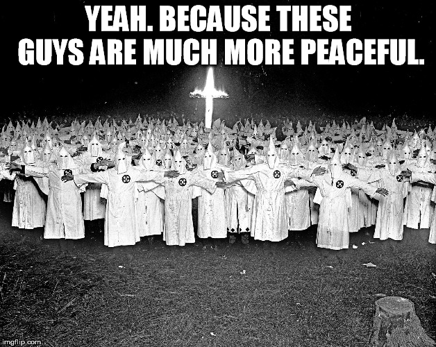 KKK religion | YEAH. BECAUSE THESE GUYS ARE MUCH MORE PEACEFUL. | image tagged in kkk religion | made w/ Imgflip meme maker