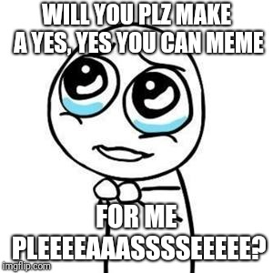 Please Guy | WILL YOU PLZ MAKE A YES, YES YOU CAN MEME; FOR ME PLEEEEAAASSSSEEEEE? | image tagged in please guy | made w/ Imgflip meme maker