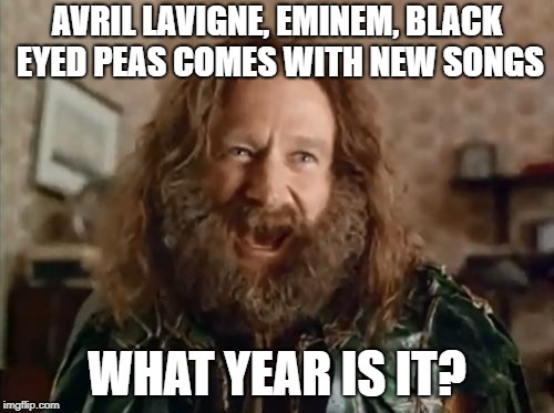 What Year Is It Meme | AVRIL LAVIGNE, EMINEM, BLACK EYED PEAS COMES WITH NEW SONGS; WHAT YEAR IS IT? | image tagged in memes,what year is it | made w/ Imgflip meme maker