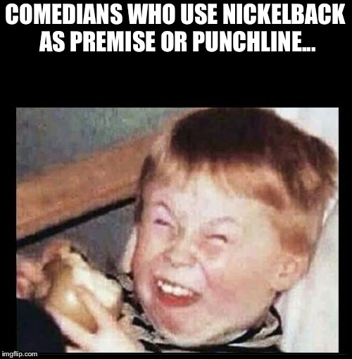 Mocking Kid | COMEDIANS WHO USE NICKELBACK AS PREMISE OR PUNCHLINE... | image tagged in mocking kid | made w/ Imgflip meme maker