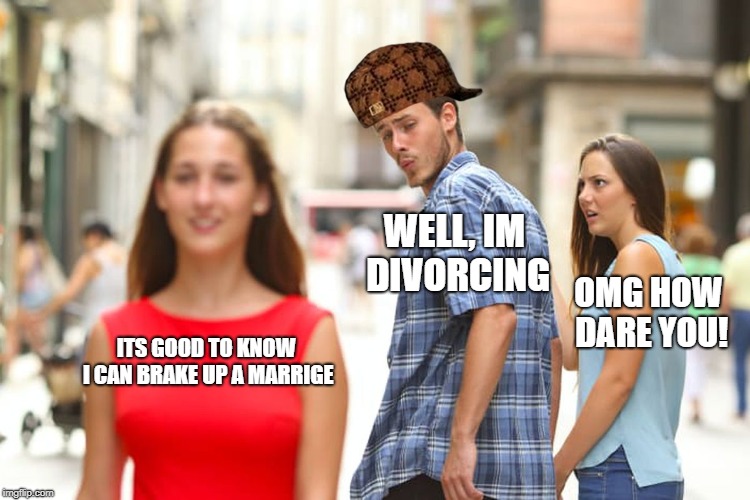 Distracted Boyfriend Meme | WELL, IM DIVORCING; OMG HOW DARE YOU! ITS GOOD TO KNOW I CAN BRAKE UP A MARRIGE | image tagged in memes,distracted boyfriend,scumbag | made w/ Imgflip meme maker
