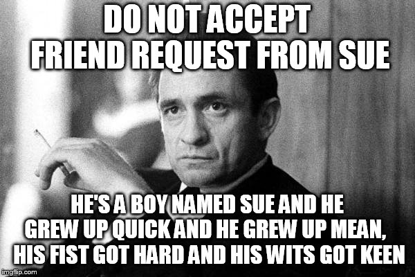 Johnny Cash | DO NOT ACCEPT FRIEND REQUEST FROM SUE HE'S A BOY NAMED SUE AND HE GREW UP QUICK AND HE GREW UP MEAN, 
 HIS FIST GOT HARD AND HIS WITS GOT KE | image tagged in johnny cash | made w/ Imgflip meme maker