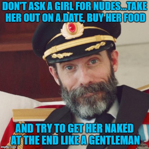 But try not to get your butt put in jail!!! | DON'T ASK A GIRL FOR NUDES...TAKE HER OUT ON A DATE, BUY HER FOOD; AND TRY TO GET HER NAKED AT THE END LIKE A GENTLEMAN | image tagged in captain obvious,memes,nudes,gentleman,funny,old school | made w/ Imgflip meme maker