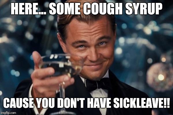 Leonardo Dicaprio Cheers | HERE... SOME COUGH SYRUP; CAUSE YOU DON'T HAVE SICKLEAVE!! | image tagged in memes,leonardo dicaprio cheers | made w/ Imgflip meme maker