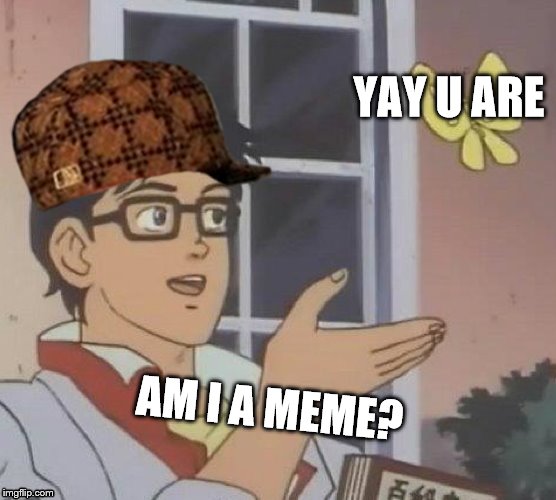Is This A Pigeon | YAY U ARE; AM I A MEME? | image tagged in memes,is this a pigeon,scumbag | made w/ Imgflip meme maker