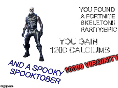 Epic Spooktober meme | YOU FOUND A FORTNITE SKELETON!! 
RARITY:EPIC; YOU GAIN 
1200 CALCIUMS; 10000 VIRGINITY; AND A SPOOKY SPOOKTOBER | image tagged in fortnite,spooktober,spooky | made w/ Imgflip meme maker