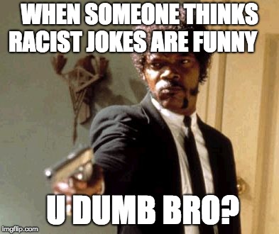 u Dumb Bro? | WHEN SOMEONE THINKS RACIST JOKES ARE FUNNY; U DUMB BRO? | image tagged in memes,say that again i dare you,baw | made w/ Imgflip meme maker