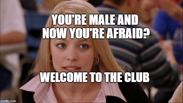 Its Not Going To Happen Meme | YOU'RE MALE AND NOW YOU'RE AFRAID? WELCOME TO THE CLUB | image tagged in memes,its not going to happen | made w/ Imgflip meme maker