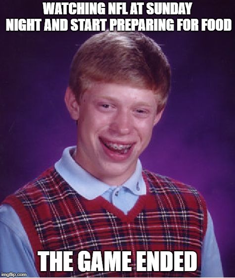 Bad Luck Brian |  WATCHING NFL AT SUNDAY NIGHT AND START PREPARING FOR FOOD; THE GAME ENDED | image tagged in memes,bad luck brian | made w/ Imgflip meme maker