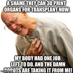 Right In The Childhood | A SHAME THEY CAN 3D PRINT ORGANS FOR TRANSPLANT NOW. MY BODY HAD ONE JOB LEFT TO DO,
AND THE DAMN ROBOTS ARE TAKING IT FROM ME! | image tagged in memes,right in the childhood | made w/ Imgflip meme maker