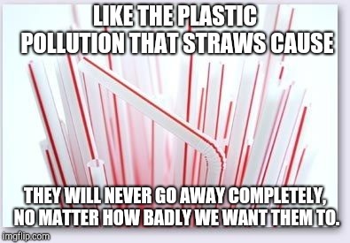 By they, I mean the straw memes. | LIKE THE PLASTIC POLLUTION THAT STRAWS CAUSE; THEY WILL NEVER GO AWAY COMPLETELY, NO MATTER HOW BADLY WE WANT THEM TO. | image tagged in straws,memes,never forget | made w/ Imgflip meme maker