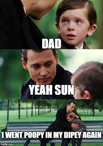 Finding Neverland Meme | DAD; YEAH SUN; I WENT POOPY IN MY DIPEY AGAIN | image tagged in memes,finding neverland | made w/ Imgflip meme maker