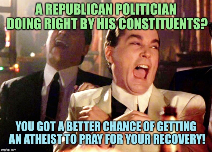 Good Fellas Hilarious | A REPUBLICAN POLITICIAN DOING RIGHT BY HIS CONSTITUENTS? YOU GOT A BETTER CHANCE OF GETTING AN ATHEIST TO PRAY FOR YOUR RECOVERY! | image tagged in memes,good fellas hilarious | made w/ Imgflip meme maker
