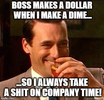 I don't get extra smoke breaks as I don't smoke, so... | BOSS MAKES A DOLLAR WHEN I MAKE A DIME... ...SO I ALWAYS TAKE A SHIT ON COMPANY TIME! | image tagged in laughing don draper,work,bathroom humor,funny memes | made w/ Imgflip meme maker