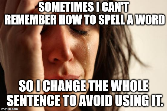 First World Problems Meme | SOMETIMES I CAN'T REMEMBER HOW TO SPELL A WORD; SO I CHANGE THE WHOLE SENTENCE TO AVOID USING IT. | image tagged in memes,first world problems | made w/ Imgflip meme maker